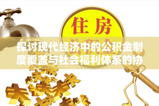 德格探讨现代经济中的公积金制度覆盖与社会福利体系的协同发展