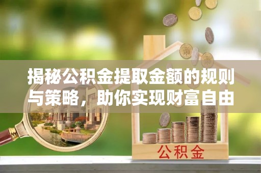 德格揭秘公积金提取金额的规则与策略，助你实现财富自由