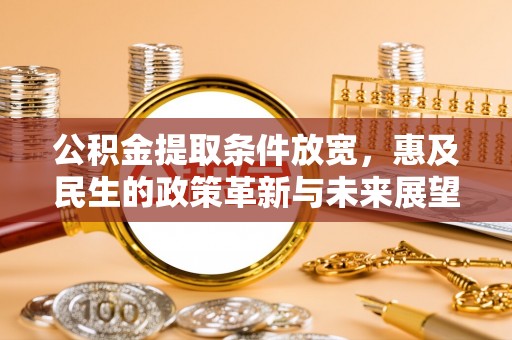 德格公积金提取条件放宽，惠及民生的政策革新与未来展望
