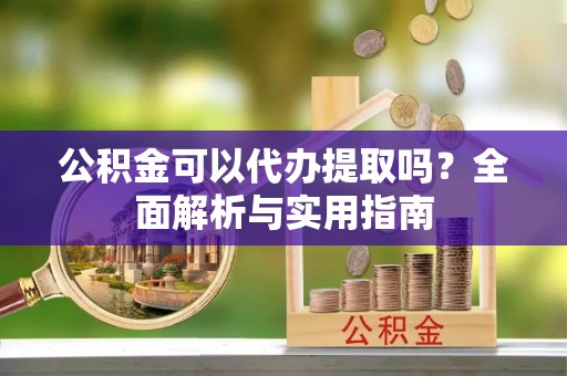 德格公积金可以代办提取吗？全面解析与实用指南
