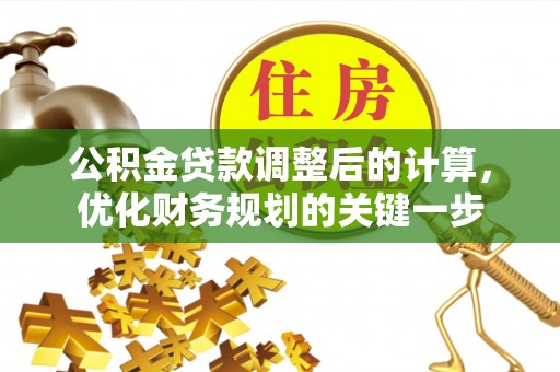 德格公积金贷款调整后的计算，优化财务规划的关键一步