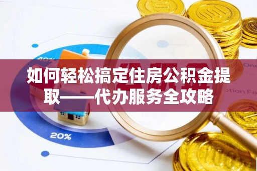 德格如何轻松搞定住房公积金提取——代办服务全攻略