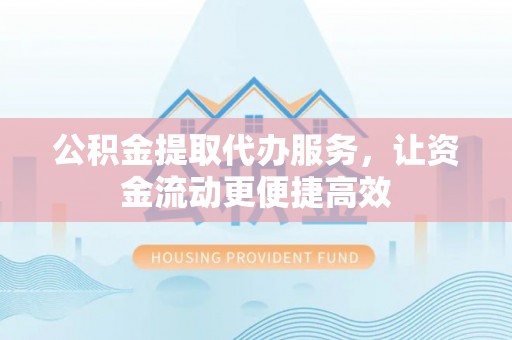 德格公积金提取代办服务，让资金流动更便捷高效