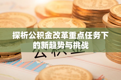 德格探析公积金改革重点任务下的新趋势与挑战