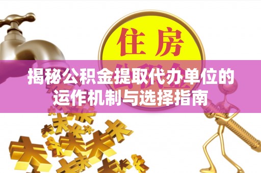德格揭秘公积金提取代办单位的运作机制与选择指南