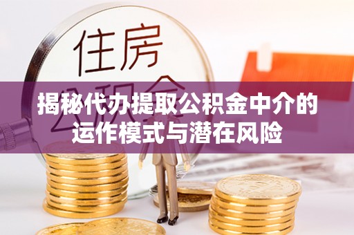 德格揭秘代办提取公积金中介的运作模式与潜在风险