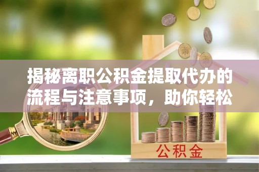 德格揭秘离职公积金提取代办的流程与注意事项，助你轻松拿回属于你的钱！