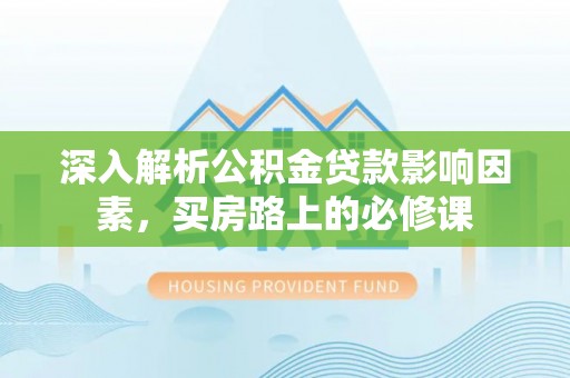 德格深入解析公积金贷款影响因素，买房路上的必修课