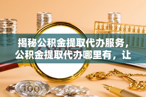 德格揭秘公积金提取代办服务，公积金提取代办哪里有，让你省时省心的解决方案
