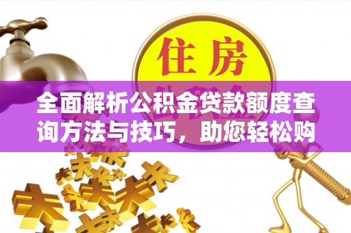 德格全面解析公积金贷款额度查询方法与技巧，助您轻松购房