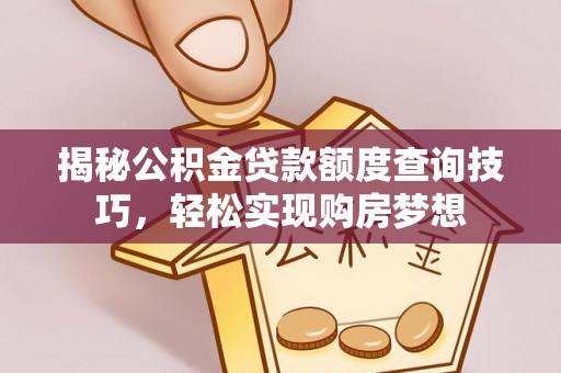 德格揭秘公积金贷款额度查询技巧，轻松实现购房梦想