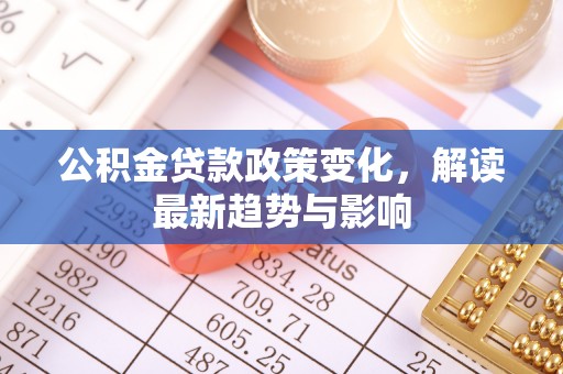 德格公积金贷款政策变化，解读最新趋势与影响