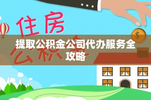 德格提取公积金公司代办服务全攻略