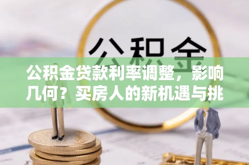 德格公积金贷款利率调整，影响几何？买房人的新机遇与挑战