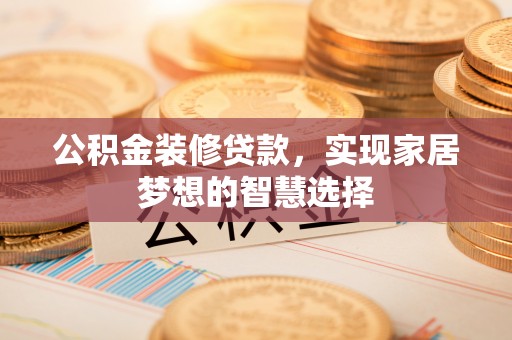 德格公积金装修贷款，实现家居梦想的智慧选择