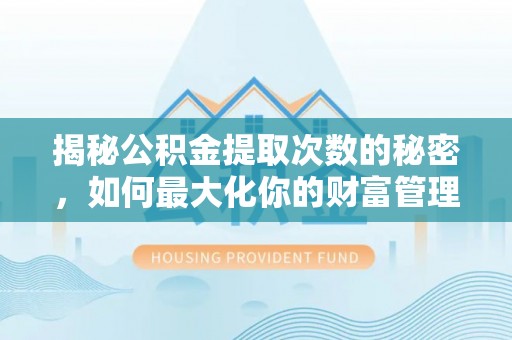 德格揭秘公积金提取次数的秘密，如何最大化你的财富管理