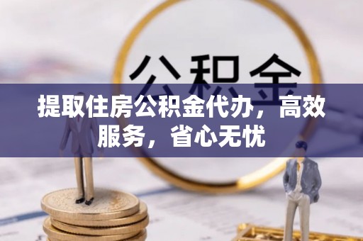 德格提取住房公积金代办，高效服务，省心无忧