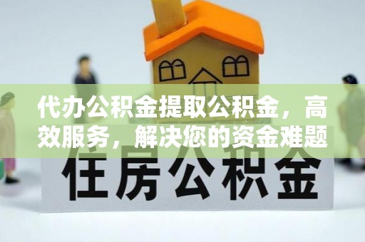 德格代办公积金提取公积金，高效服务，解决您的资金难题