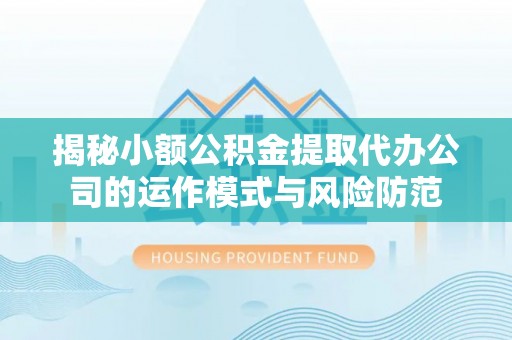 德格揭秘小额公积金提取代办公司的运作模式与风险防范