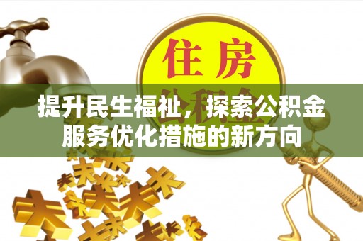 德格提升民生福祉，探索公积金服务优化措施的新方向