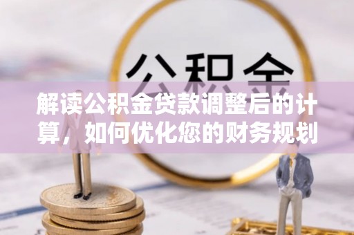 德格解读公积金贷款调整后的计算，如何优化您的财务规划