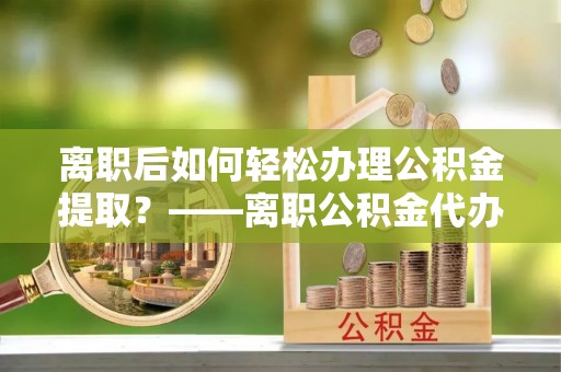 德格离职后如何轻松办理公积金提取？——离职公积金代办提取服务详解