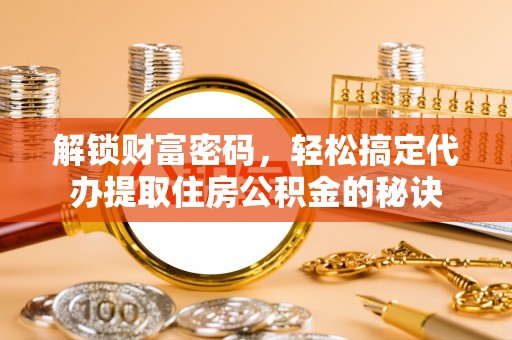 德格解锁财富密码，轻松搞定代办提取住房公积金的秘诀
