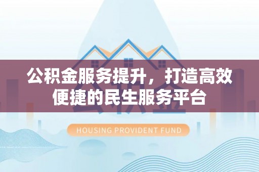 德格公积金服务提升，打造高效便捷的民生服务平台