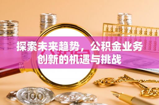德格探索未来趋势，公积金业务创新的机遇与挑战