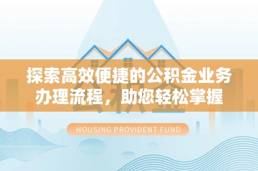 德格探索高效便捷的公积金业务办理流程，助您轻松掌握