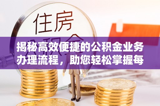 德格揭秘高效便捷的公积金业务办理流程，助您轻松掌握每一步