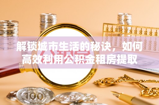 德格解锁城市生活的秘诀，如何高效利用公积金租房提取