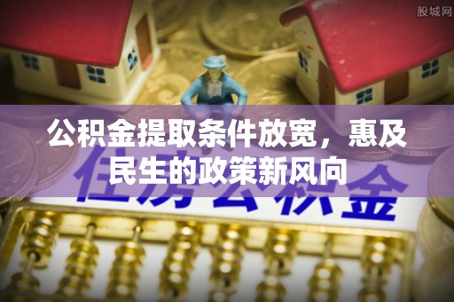 德格公积金提取条件放宽，惠及民生的政策新风向