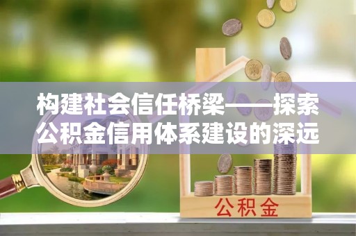 德格构建社会信任桥梁——探索公积金信用体系建设的深远意义