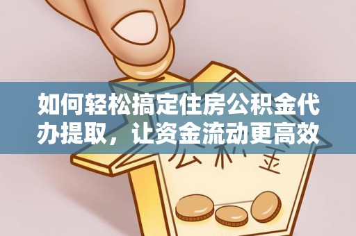 德格如何轻松搞定住房公积金代办提取，让资金流动更高效
