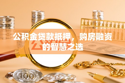 德格公积金贷款抵押，购房融资的智慧之选