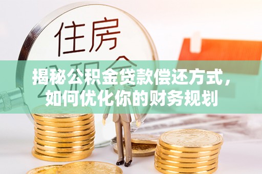 德格揭秘公积金贷款偿还方式，如何优化你的财务规划