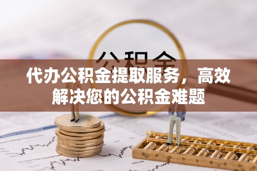德格代办公积金提取服务，高效解决您的公积金难题