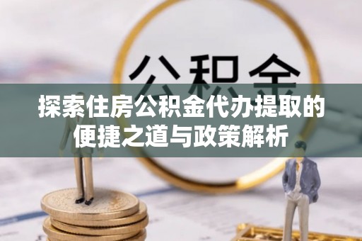 德格探索住房公积金代办提取的便捷之道与政策解析