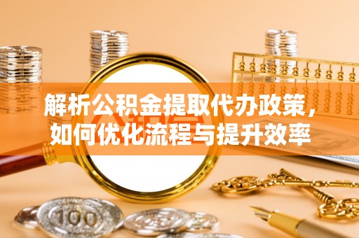 德格解析公积金提取代办政策，如何优化流程与提升效率