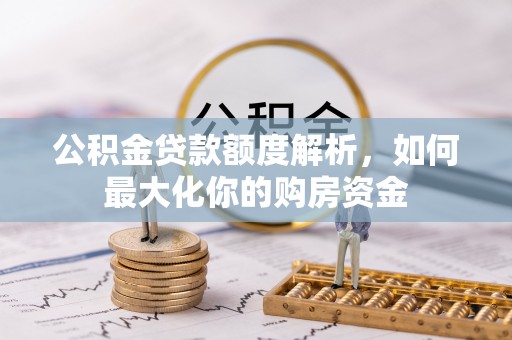 德格公积金贷款额度解析，如何最大化你的购房资金