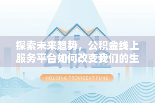 德格探索未来趋势，公积金线上服务平台如何改变我们的生活