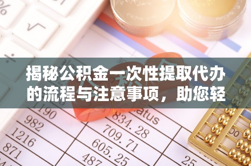 德格揭秘公积金一次性提取代办的流程与注意事项，助您轻松搞定财务规划