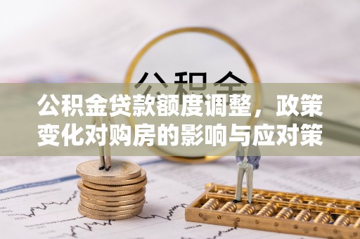 德格公积金贷款额度调整，政策变化对购房的影响与应对策略