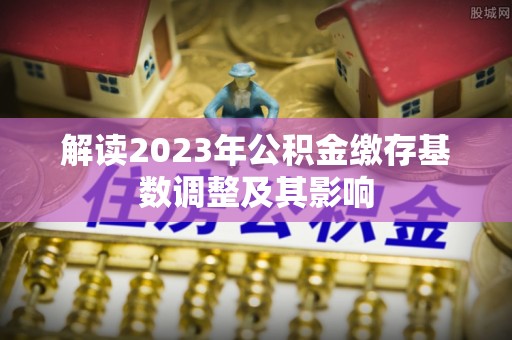 德格解读2023年公积金缴存基数调整及其影响
