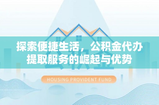 德格探索便捷生活，公积金代办提取服务的崛起与优势