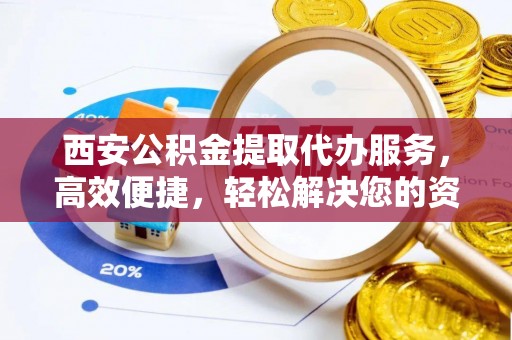 德格西安公积金提取代办服务，高效便捷，轻松解决您的资金需求