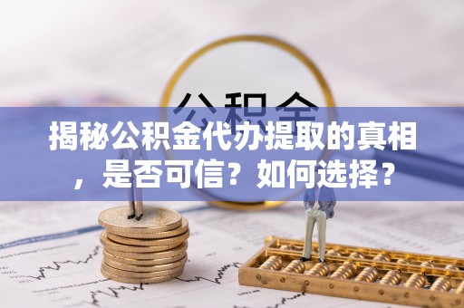 德格揭秘公积金代办提取的真相，是否可信？如何选择？
