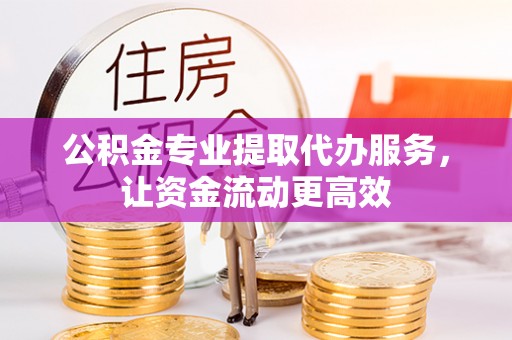 德格公积金专业提取代办服务，让资金流动更高效