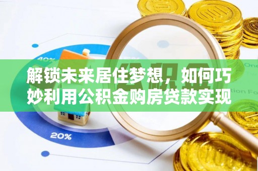 德格解锁未来居住梦想，如何巧妙利用公积金购房贷款实现房产投资